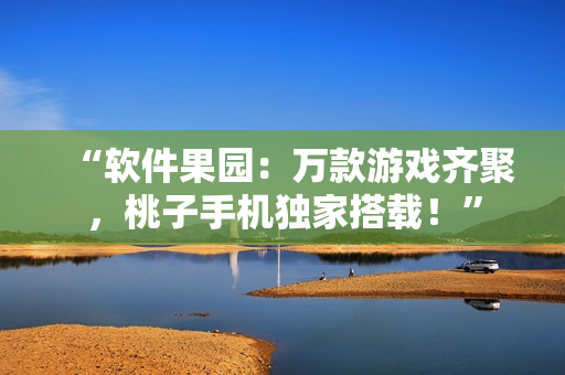 “軟件果園：萬款游戲齊聚，桃子手機獨家搭載！”