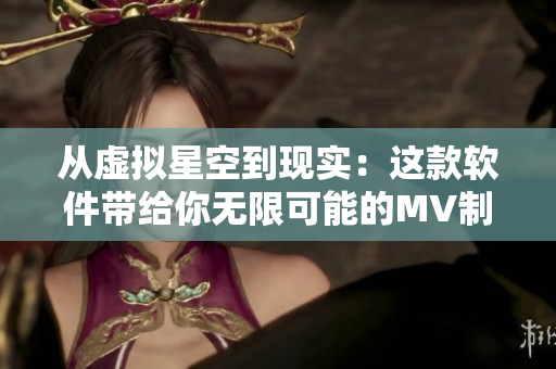從虛擬星空到現(xiàn)實(shí)：這款軟件帶給你無(wú)限可能的MV制作體驗(yàn)