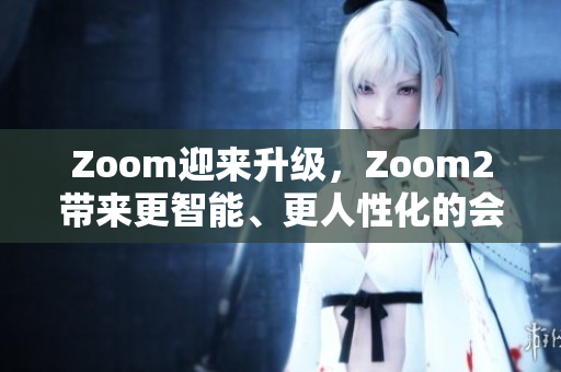 Zoom迎來升級，Zoom2帶來更智能、更人性化的會議體驗