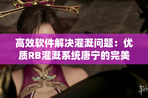 高效軟件解決灌溉問題：優(yōu)質(zhì)RB灌溉系統(tǒng)唐寧的完美選擇