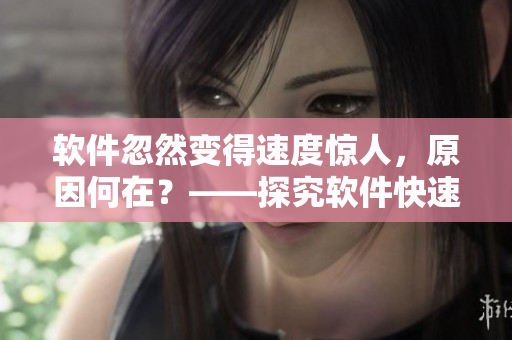 軟件忽然變得速度驚人，原因何在？——探究軟件快速運行的原因。