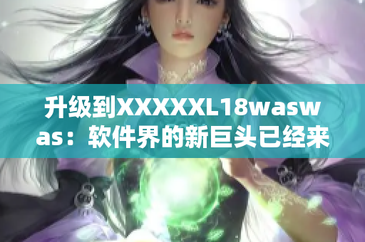 升級(jí)到XXXXXL18waswas：軟件界的新巨頭已經(jīng)來(lái)襲！