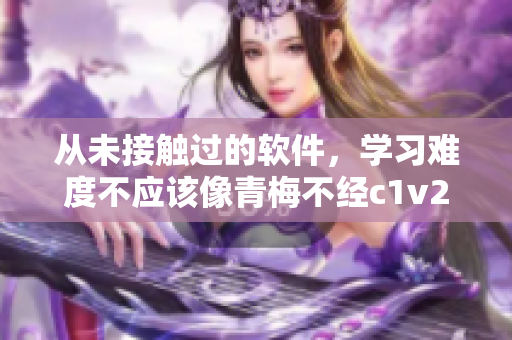 從未接觸過的軟件，學(xué)習(xí)難度不應(yīng)該像青梅不經(jīng)c1v2玉米一樣困難