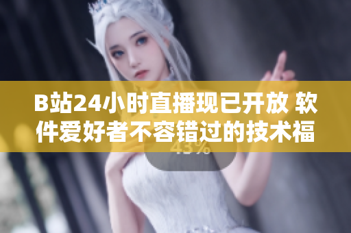 B站24小時直播現(xiàn)已開放 軟件愛好者不容錯過的技術(shù)福利