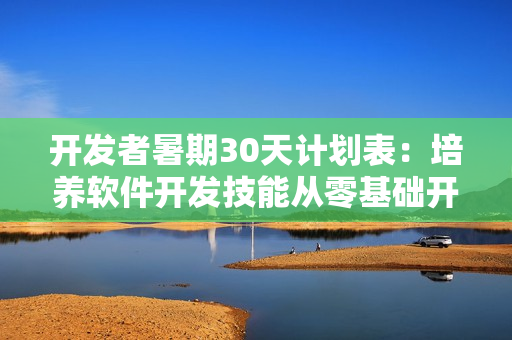 開發(fā)者暑期30天計劃表：培養(yǎng)軟件開發(fā)技能從零基礎開始