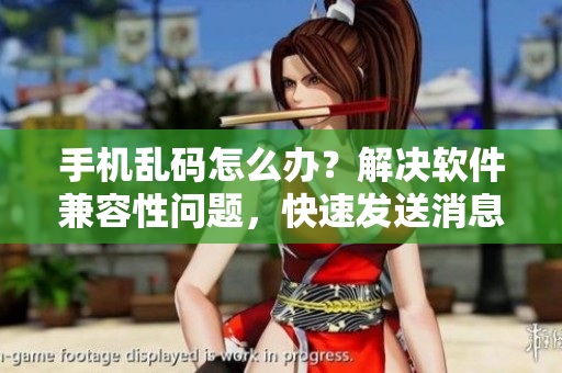 手機(jī)亂碼怎么辦？解決軟件兼容性問(wèn)題，快速發(fā)送消息！