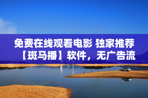 免費在線觀看電影 獨家推薦【斑馬播】軟件，無廣告流暢觀影，支持多平臺使用