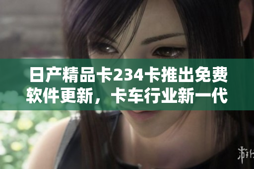 日產(chǎn)精品卡234卡推出免費軟件更新，卡車行業(yè)新一代解決方案浮現(xiàn)