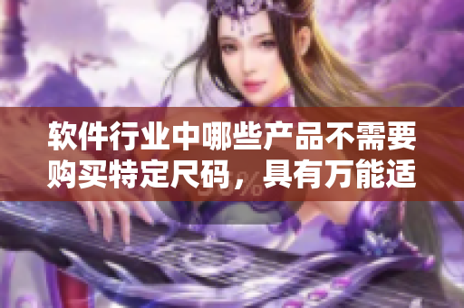 軟件行業(yè)中哪些產(chǎn)品不需要購買特定尺碼，具有萬能適配性？