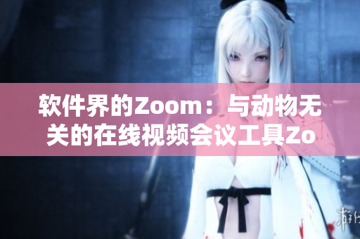 軟件界的Zoom：與動物無關(guān)的在線視頻會議工具Zoom