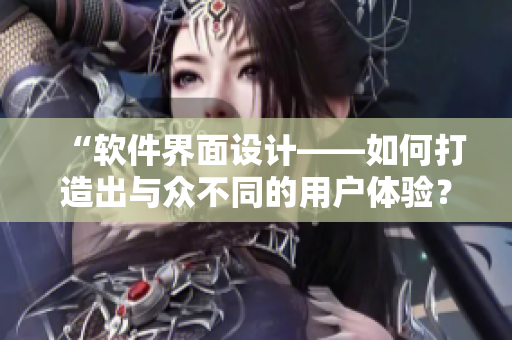 “軟件界面設計——如何打造出與眾不同的用戶體驗？”