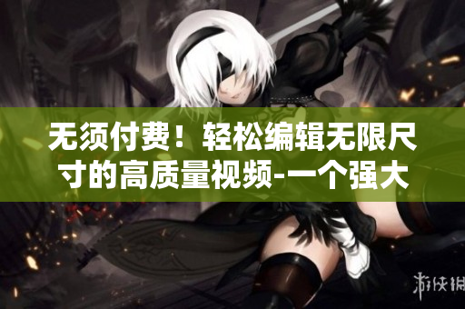 無須付費！輕松編輯無限尺寸的高質(zhì)量視頻-一個強大的新軟件