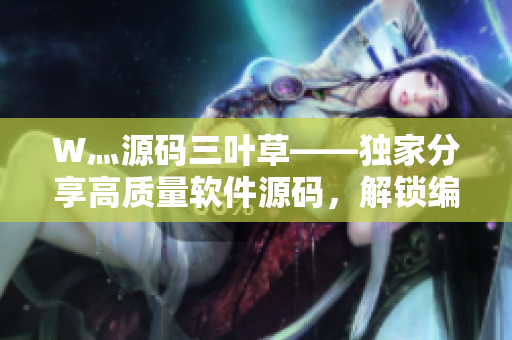 W灬源碼三葉草——獨家分享高質(zhì)量軟件源碼，解鎖編程新技能！