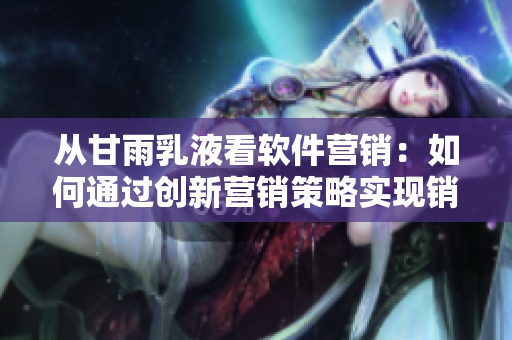 從甘雨乳液看軟件營銷：如何通過創(chuàng)新營銷策略實(shí)現(xiàn)銷售目標(biāo)？