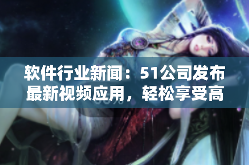 軟件行業(yè)新聞：51公司發(fā)布最新視頻應(yīng)用，輕松享受高清影片