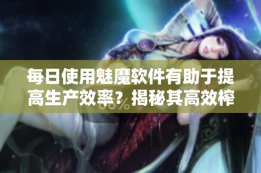每日使用魅魔軟件有助于提高生產(chǎn)效率？揭秘其高效榨取工作能力的秘密！