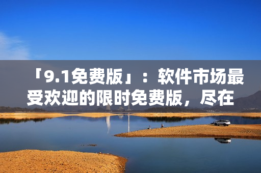 「9.1免費(fèi)版」：軟件市場(chǎng)最受歡迎的限時(shí)免費(fèi)版，盡在這里！