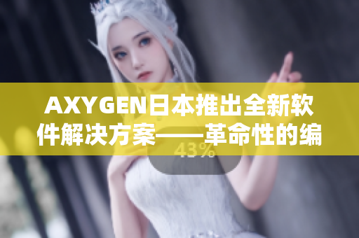 AXYGEN日本推出全新軟件解決方案——革命性的編輯軟件等你來嘗試！