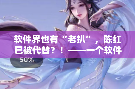 軟件界也有“老扒”，陳紅已被代替？！——一個軟件編輯的思考