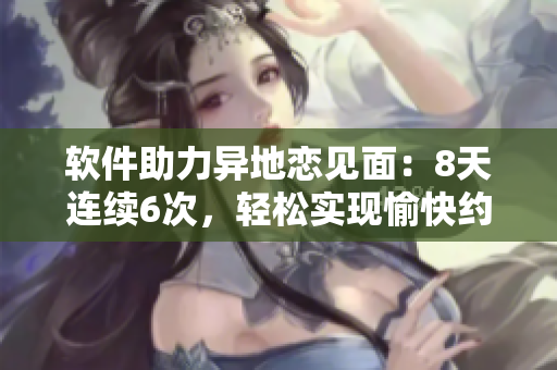 軟件助力異地戀見面：8天連續(xù)6次，輕松實(shí)現(xiàn)愉快約會(huì)