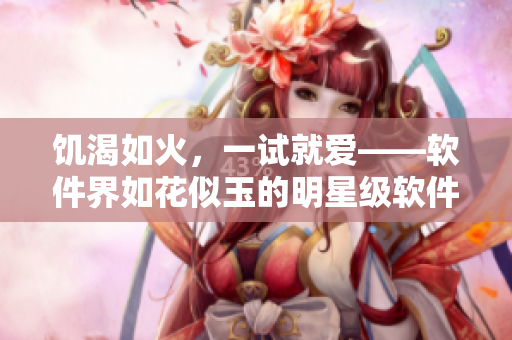 饑渴如火，一試就愛——軟件界如花似玉的明星級軟件推薦