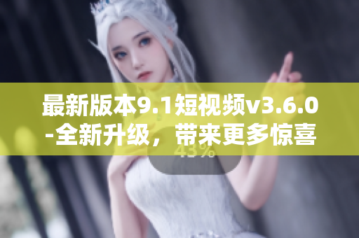 最新版本9.1短視頻v3.6.0-全新升級，帶來更多驚喜功能