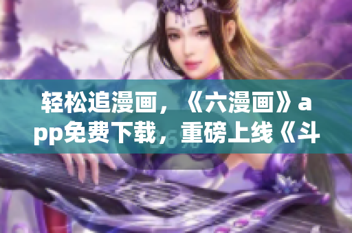 輕松追漫畫，《六漫畫》app免費(fèi)下載，重磅上線《斗羅大陸》！