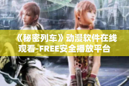 《秘密列車》動(dòng)漫軟件在線觀看-FREE安全播放平臺(tái)