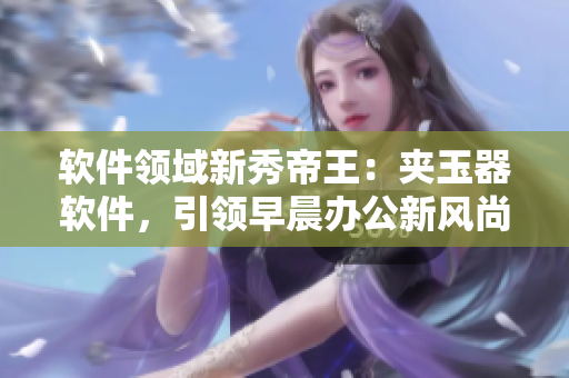 軟件領(lǐng)域新秀帝王：夾玉器軟件，引領(lǐng)早晨辦公新風(fēng)尚