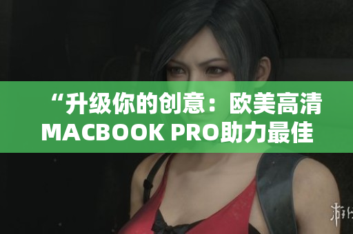 “升級(jí)你的創(chuàng)意：歐美高清MACBOOK PRO助力最佳軟件體驗(yàn)”