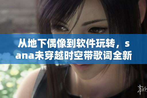 從地下偶像到軟件玩轉(zhuǎn)，sana未穿越時(shí)空帶歌詞全新誕生