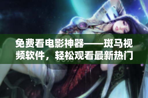 免費(fèi)看電影神器——斑馬視頻軟件，輕松觀看最新熱門電影
