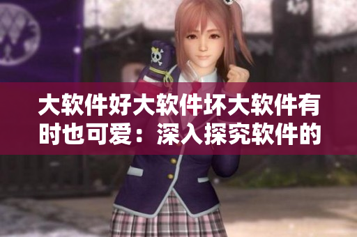 大軟件好大軟件壞大軟件有時(shí)也可愛：深入探究軟件的優(yōu)缺點(diǎn)和特點(diǎn)