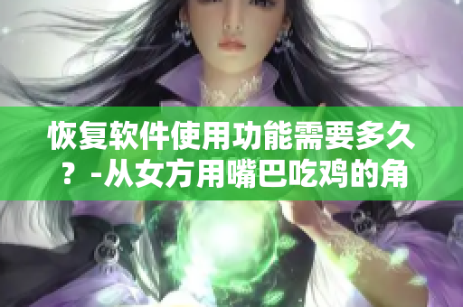 恢復(fù)軟件使用功能需要多久？-從女方用嘴巴吃雞的角度看