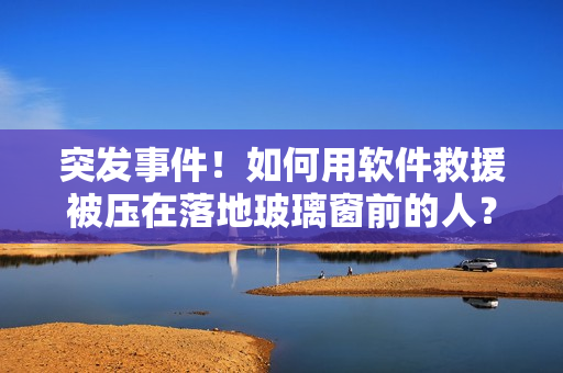 突發(fā)事件！如何用軟件救援被壓在落地玻璃窗前的人？