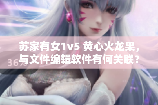 蘇家有女1v5 黃心火龍果，與文件編輯軟件有何關(guān)聯(lián)？