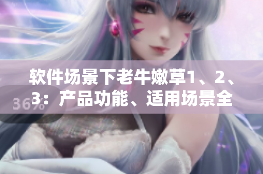 軟件場景下老牛嫩草1、2、3：產(chǎn)品功能、適用場景全面剖析
