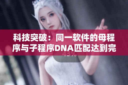科技突破：同一軟件的母程序與子程序DNA匹配達(dá)到完全一致