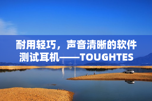 耐用輕巧，聲音清晰的軟件測試耳機——TOUGHTESTED軟漢系列