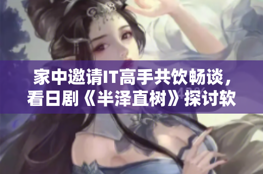 家中邀請IT高手共飲暢談，看日劇《半澤直樹》探討軟件行業(yè)發(fā)展趨勢