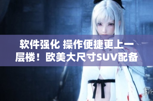 軟件強化 操作便捷更上一層樓！歐美大尺寸SUV配備全新智能系統(tǒng)