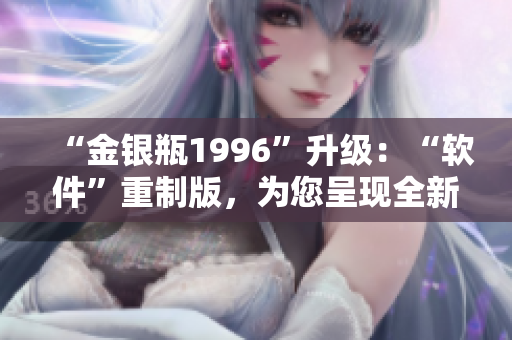 “金銀瓶1996”升級(jí)：“軟件”重制版，為您呈現(xiàn)全新體驗(yàn)！