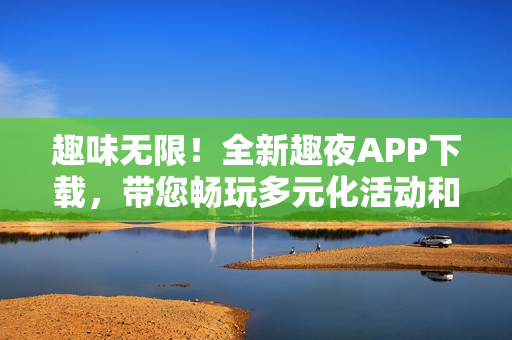 趣味無限！全新趣夜APP下載，帶您暢玩多元化活動和社交體驗