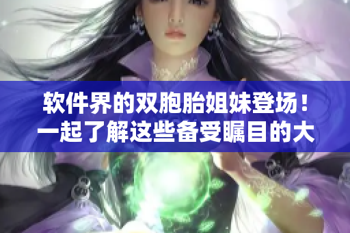 軟件界的雙胞胎姐妹登場(chǎng)！一起了解這些備受矚目的大牌軟件