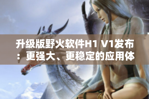 升級版野火軟件H1 V1發(fā)布：更強大、更穩(wěn)定的應(yīng)用體驗