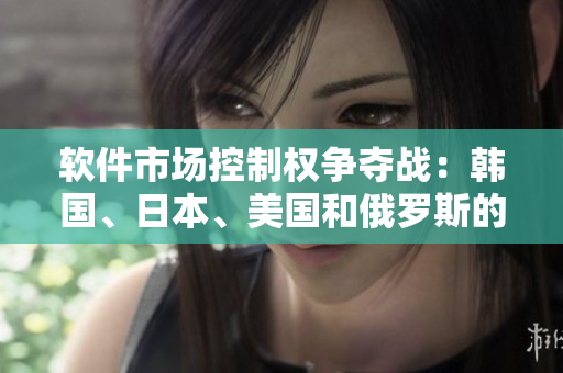 軟件市場控制權(quán)爭奪戰(zhàn)：韓國、日本、美國和俄羅斯的競爭