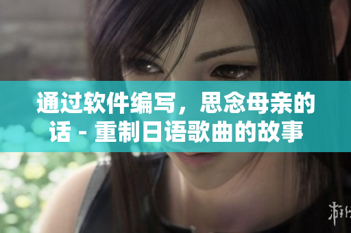通過軟件編寫，思念母親的話 - 重制日語(yǔ)歌曲的故事