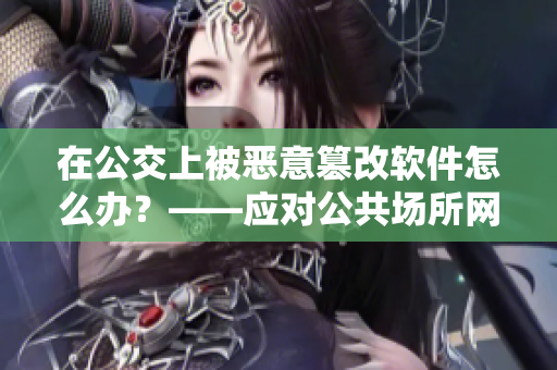 在公交上被惡意篡改軟件怎么辦？——應(yīng)對公共場所網(wǎng)絡(luò)安全問題
