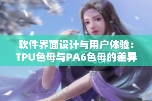 軟件界面設(shè)計(jì)與用戶體驗(yàn)：TPU色母與PA6色母的差異對比分析