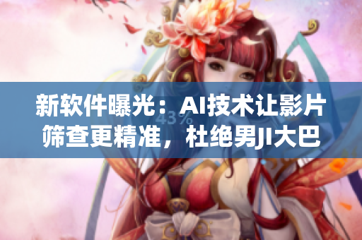 新軟件曝光：AI技術(shù)讓影片篩查更精準(zhǔn)，杜絕男JI大巴等涉黃內(nèi)容